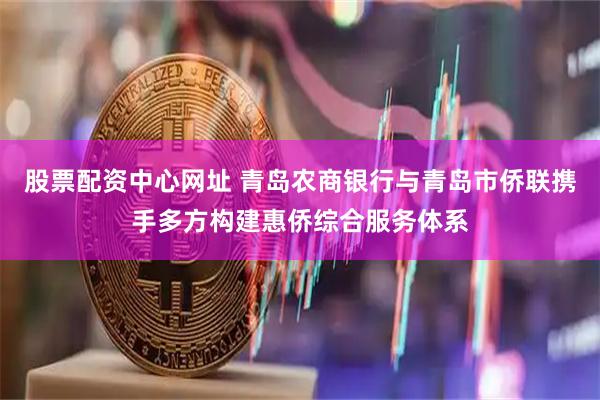 股票配资中心网址 青岛农商银行与青岛市侨联携手多方构建惠侨综合服务体系