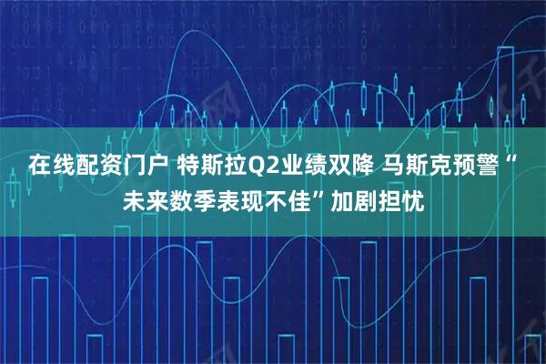 在线配资门户 特斯拉Q2业绩双降 马斯克预警“未来数季表现不佳”加剧担忧