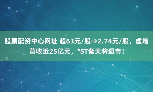 股票配资中心网址 超63元/股→2.74元/股，虚增营收近25亿元，*ST紫天将退市！