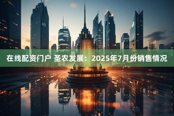 在线配资门户 圣农发展：2025年7月份销售情况