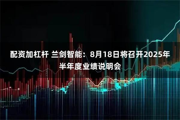 配资加杠杆 兰剑智能：8月18日将召开2025年半年度业绩说明会