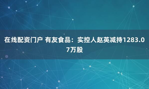 在线配资门户 有友食品：实控人赵英减持1283.07万股