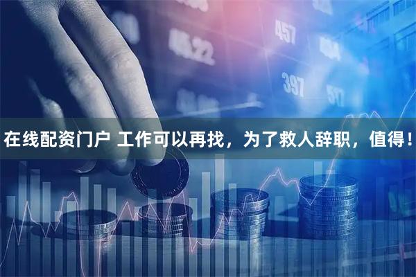 在线配资门户 工作可以再找，为了救人辞职，值得！