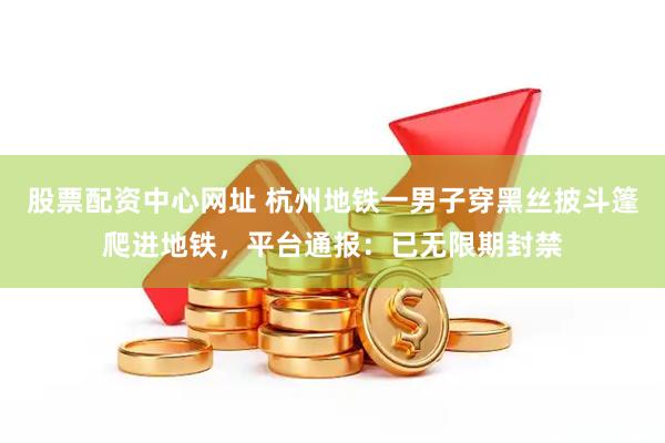 股票配资中心网址 杭州地铁一男子穿黑丝披斗篷爬进地铁，平台通报：已无限期封禁